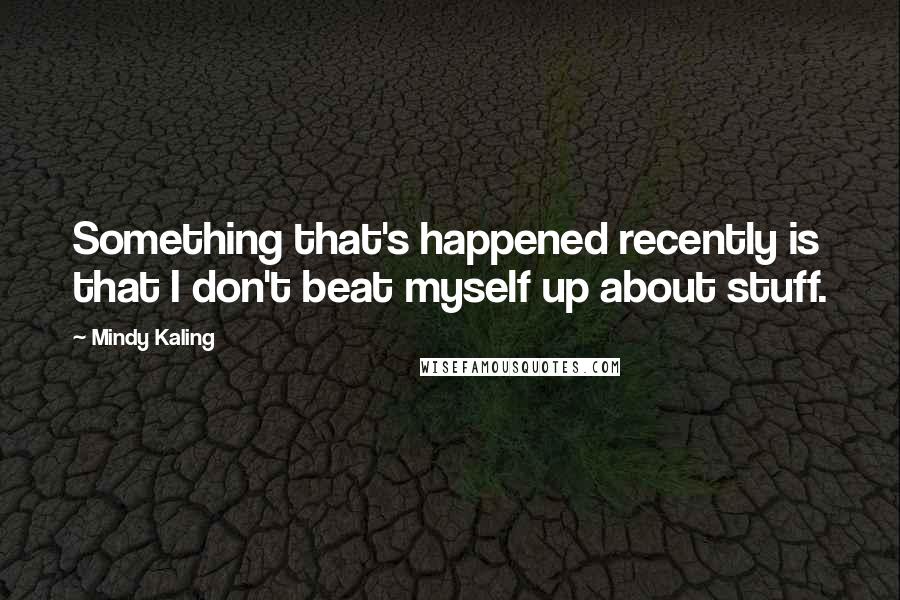 Mindy Kaling Quotes: Something that's happened recently is that I don't beat myself up about stuff.