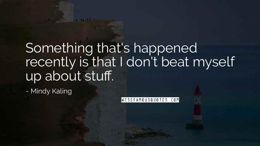 Mindy Kaling Quotes: Something that's happened recently is that I don't beat myself up about stuff.