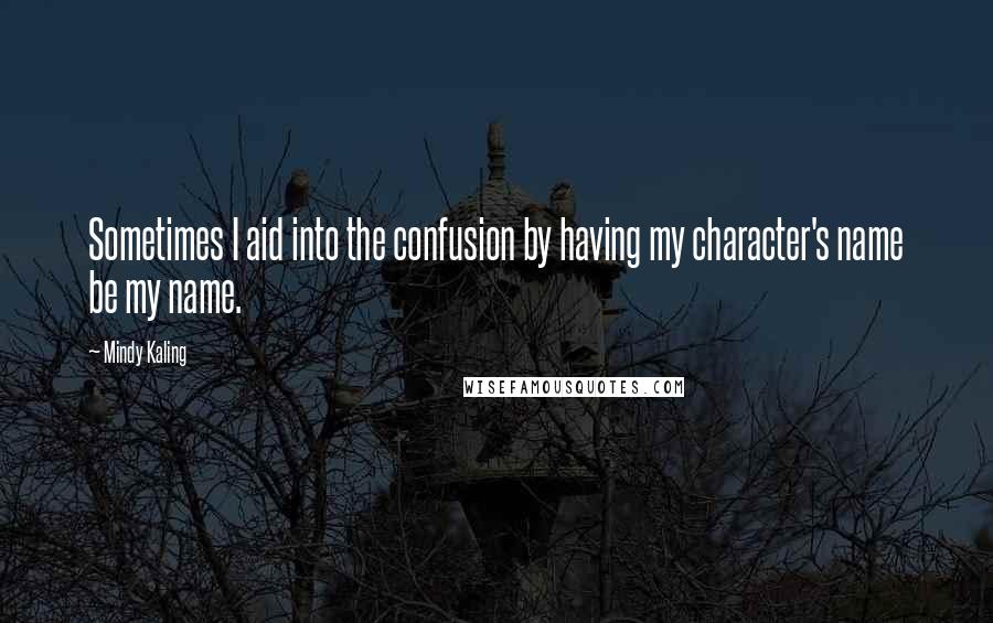 Mindy Kaling Quotes: Sometimes I aid into the confusion by having my character's name be my name.