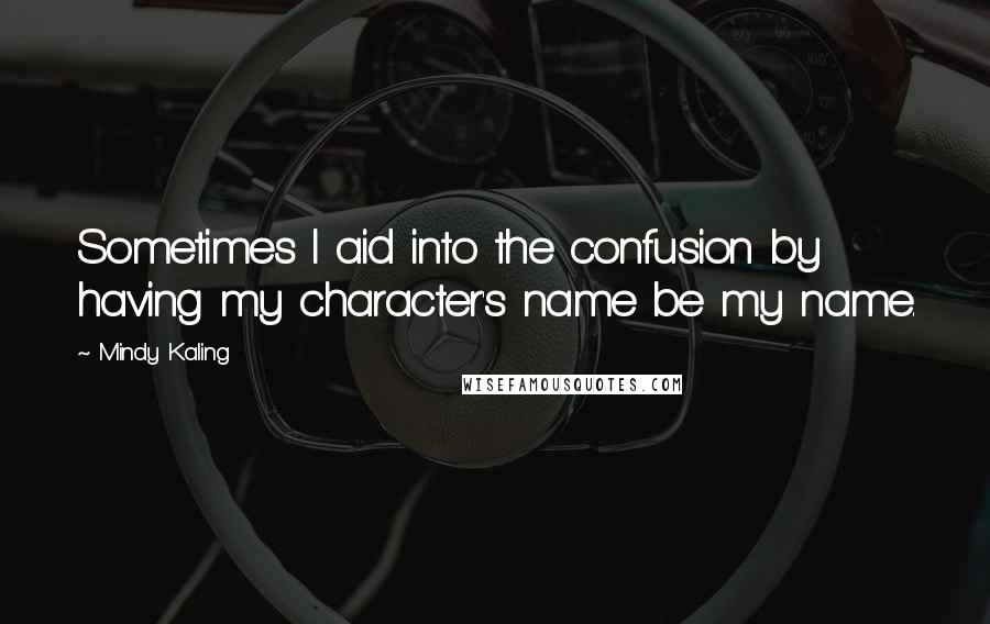 Mindy Kaling Quotes: Sometimes I aid into the confusion by having my character's name be my name.