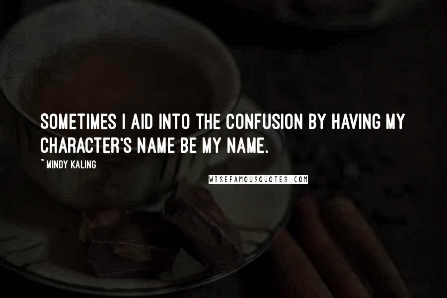 Mindy Kaling Quotes: Sometimes I aid into the confusion by having my character's name be my name.