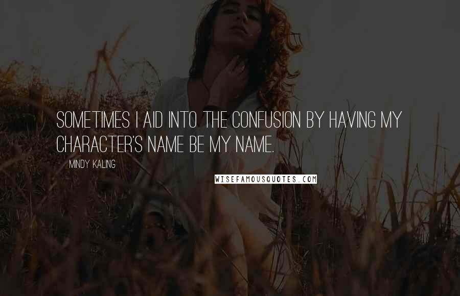 Mindy Kaling Quotes: Sometimes I aid into the confusion by having my character's name be my name.