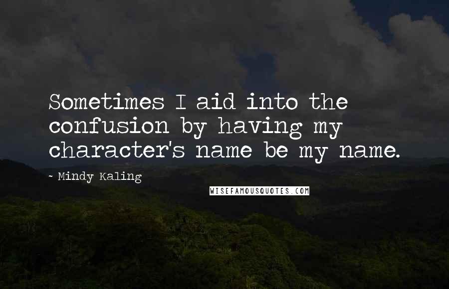 Mindy Kaling Quotes: Sometimes I aid into the confusion by having my character's name be my name.