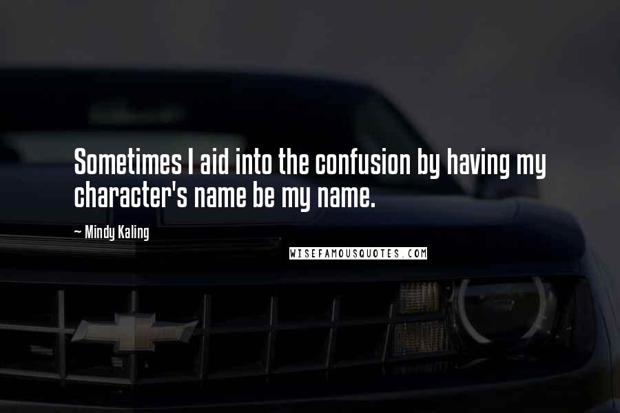 Mindy Kaling Quotes: Sometimes I aid into the confusion by having my character's name be my name.