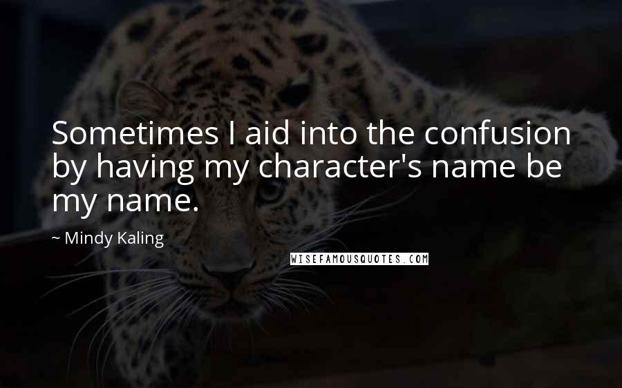 Mindy Kaling Quotes: Sometimes I aid into the confusion by having my character's name be my name.