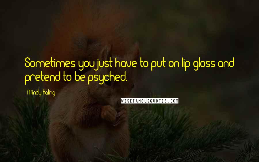 Mindy Kaling Quotes: Sometimes you just have to put on lip gloss and pretend to be psyched.