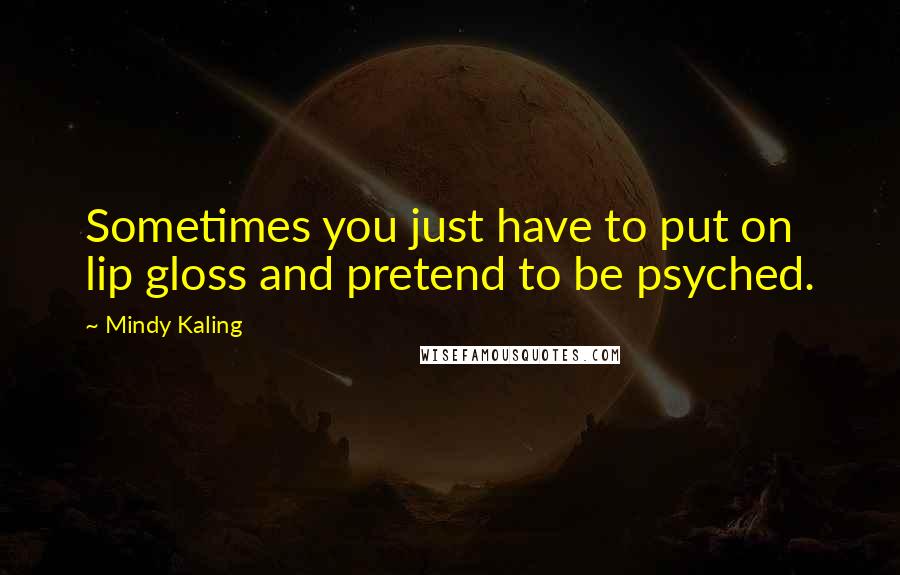 Mindy Kaling Quotes: Sometimes you just have to put on lip gloss and pretend to be psyched.