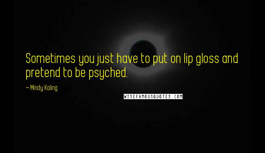 Mindy Kaling Quotes: Sometimes you just have to put on lip gloss and pretend to be psyched.