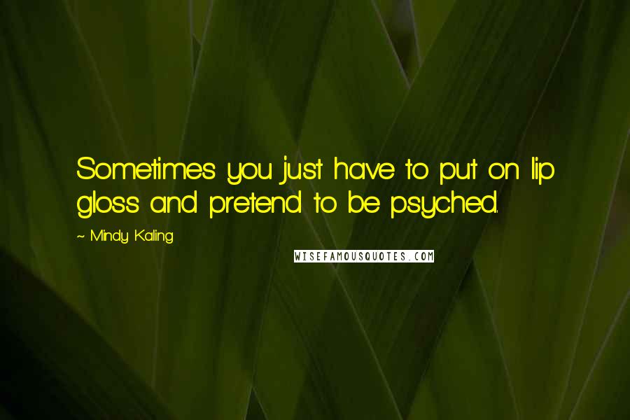 Mindy Kaling Quotes: Sometimes you just have to put on lip gloss and pretend to be psyched.