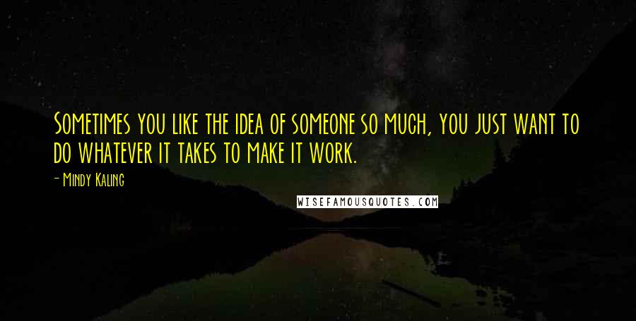 Mindy Kaling Quotes: Sometimes you like the idea of someone so much, you just want to do whatever it takes to make it work.