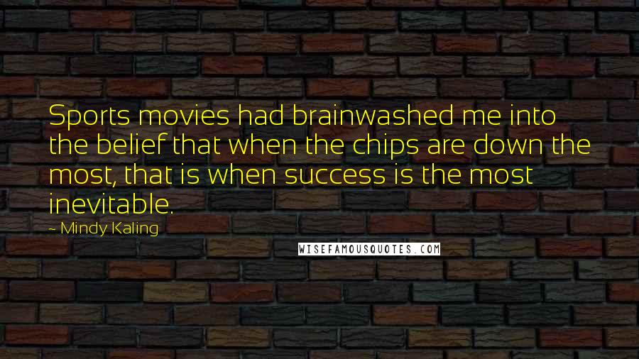 Mindy Kaling Quotes: Sports movies had brainwashed me into the belief that when the chips are down the most, that is when success is the most inevitable.