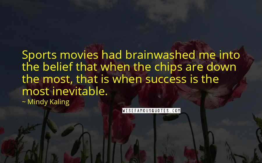 Mindy Kaling Quotes: Sports movies had brainwashed me into the belief that when the chips are down the most, that is when success is the most inevitable.