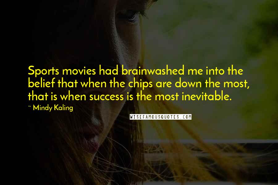 Mindy Kaling Quotes: Sports movies had brainwashed me into the belief that when the chips are down the most, that is when success is the most inevitable.