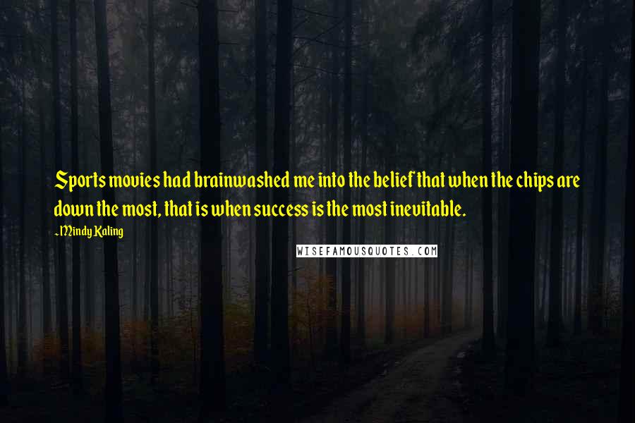 Mindy Kaling Quotes: Sports movies had brainwashed me into the belief that when the chips are down the most, that is when success is the most inevitable.