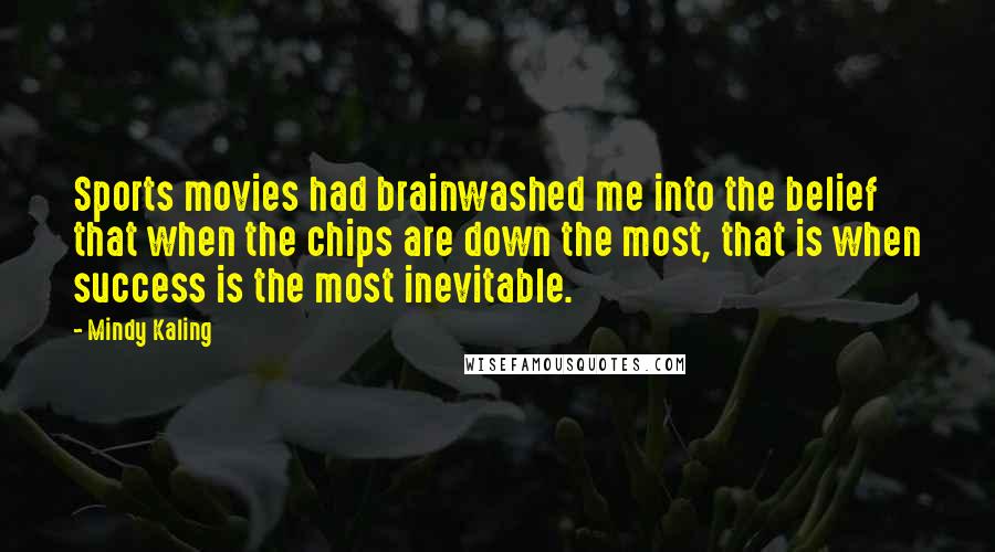 Mindy Kaling Quotes: Sports movies had brainwashed me into the belief that when the chips are down the most, that is when success is the most inevitable.