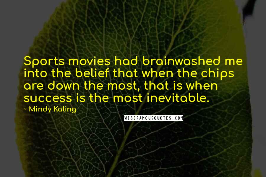 Mindy Kaling Quotes: Sports movies had brainwashed me into the belief that when the chips are down the most, that is when success is the most inevitable.