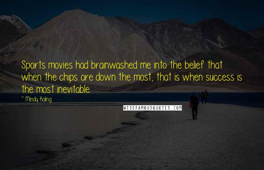Mindy Kaling Quotes: Sports movies had brainwashed me into the belief that when the chips are down the most, that is when success is the most inevitable.