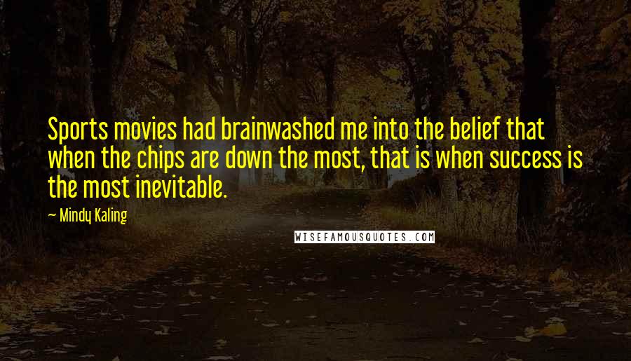 Mindy Kaling Quotes: Sports movies had brainwashed me into the belief that when the chips are down the most, that is when success is the most inevitable.