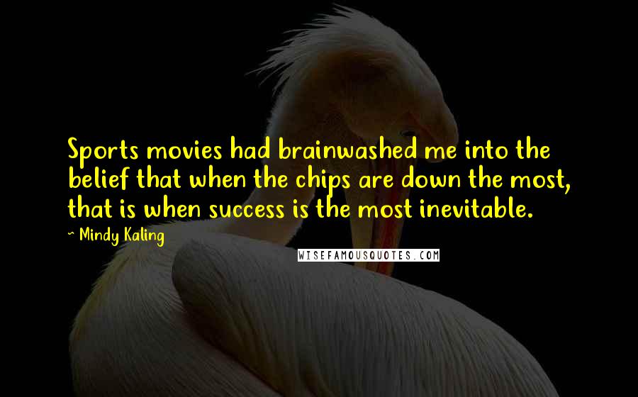 Mindy Kaling Quotes: Sports movies had brainwashed me into the belief that when the chips are down the most, that is when success is the most inevitable.