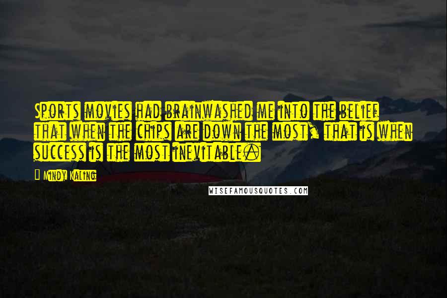 Mindy Kaling Quotes: Sports movies had brainwashed me into the belief that when the chips are down the most, that is when success is the most inevitable.