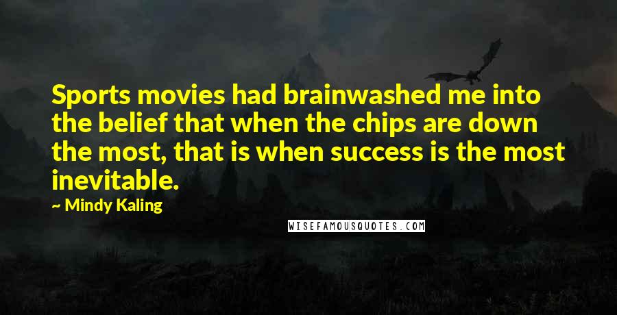 Mindy Kaling Quotes: Sports movies had brainwashed me into the belief that when the chips are down the most, that is when success is the most inevitable.