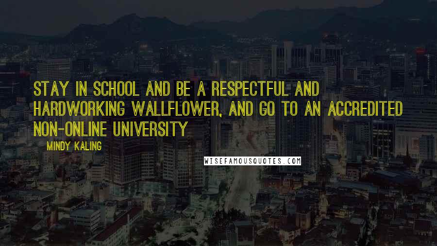 Mindy Kaling Quotes: Stay in school and be a respectful and hardworking wallflower, and go to an accredited non-online university