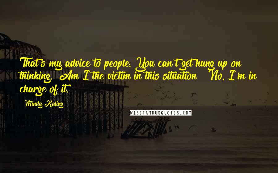 Mindy Kaling Quotes: That's my advice to people. You can't get hung up on thinking, "Am I the victim in this situation?" No, I'm in charge of it.