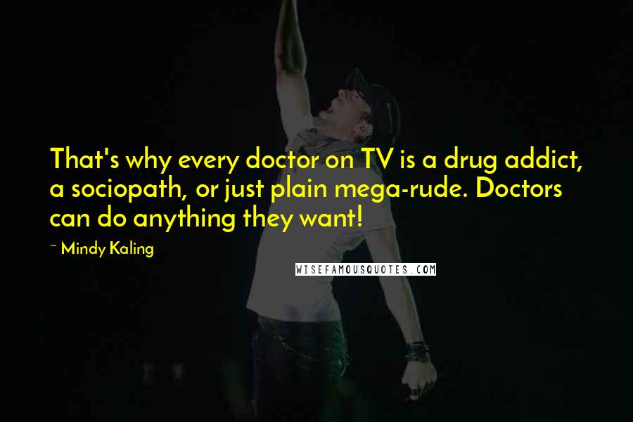 Mindy Kaling Quotes: That's why every doctor on TV is a drug addict, a sociopath, or just plain mega-rude. Doctors can do anything they want!