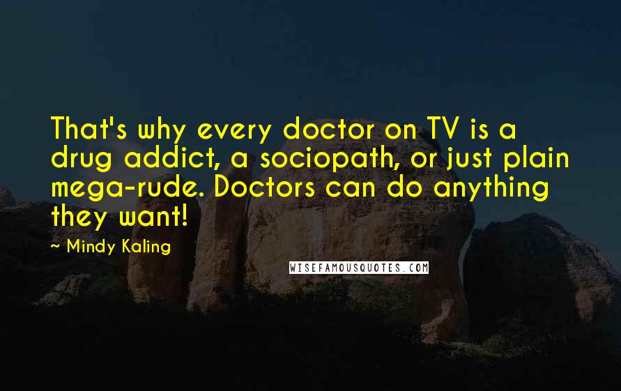 Mindy Kaling Quotes: That's why every doctor on TV is a drug addict, a sociopath, or just plain mega-rude. Doctors can do anything they want!