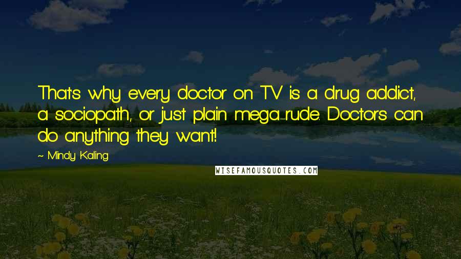 Mindy Kaling Quotes: That's why every doctor on TV is a drug addict, a sociopath, or just plain mega-rude. Doctors can do anything they want!