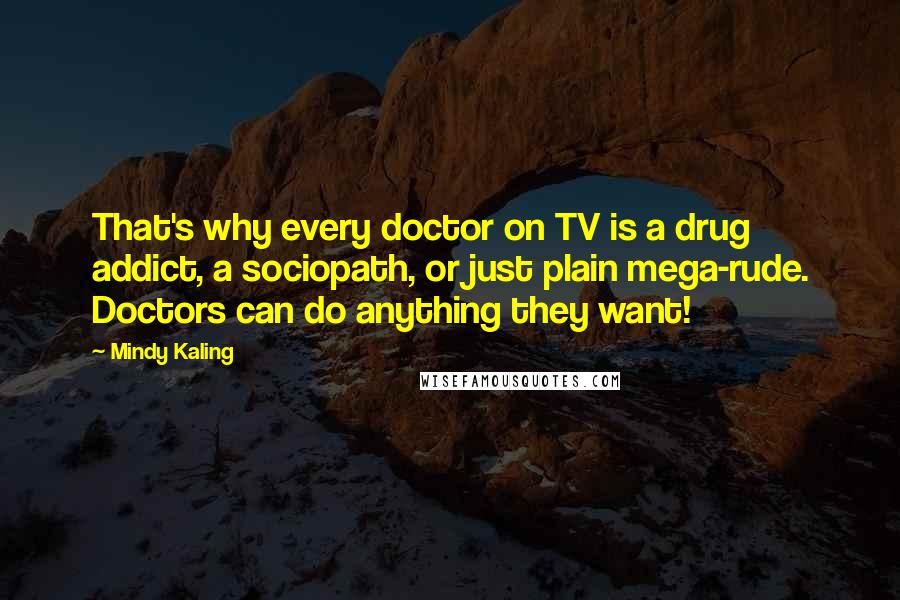 Mindy Kaling Quotes: That's why every doctor on TV is a drug addict, a sociopath, or just plain mega-rude. Doctors can do anything they want!