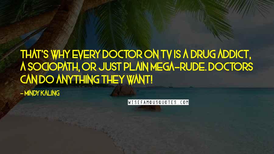 Mindy Kaling Quotes: That's why every doctor on TV is a drug addict, a sociopath, or just plain mega-rude. Doctors can do anything they want!