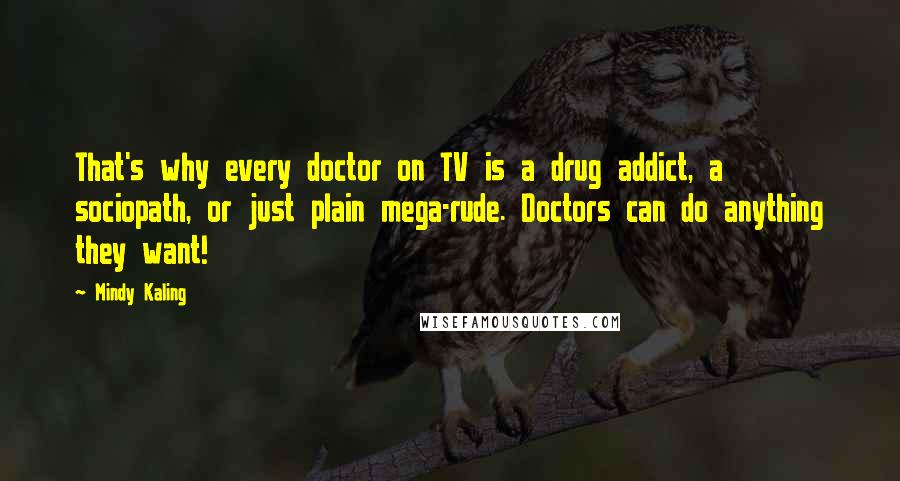 Mindy Kaling Quotes: That's why every doctor on TV is a drug addict, a sociopath, or just plain mega-rude. Doctors can do anything they want!