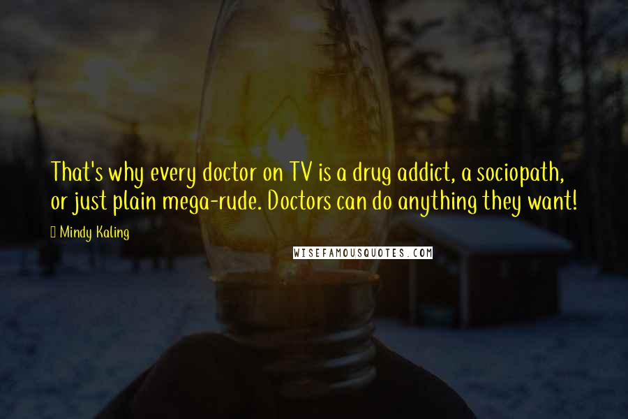 Mindy Kaling Quotes: That's why every doctor on TV is a drug addict, a sociopath, or just plain mega-rude. Doctors can do anything they want!