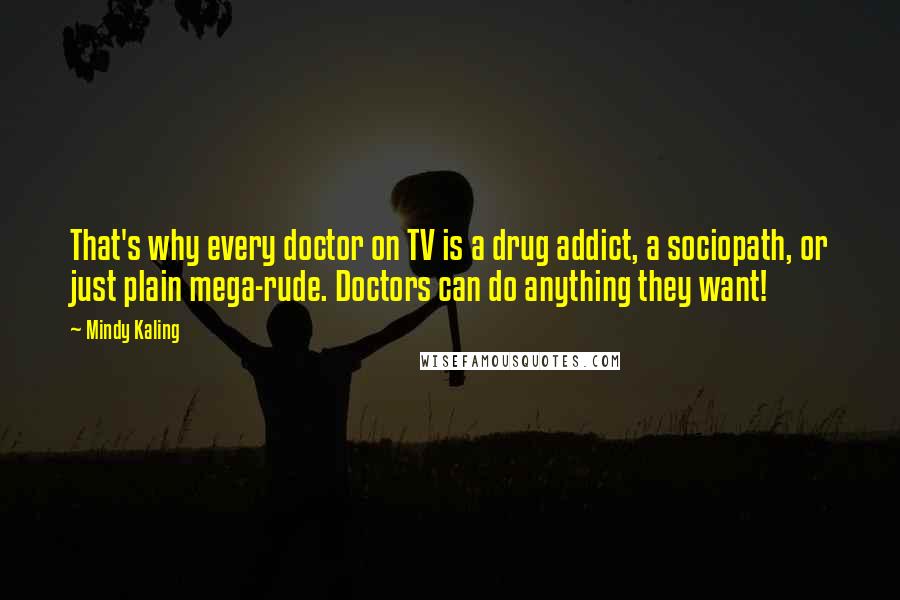Mindy Kaling Quotes: That's why every doctor on TV is a drug addict, a sociopath, or just plain mega-rude. Doctors can do anything they want!