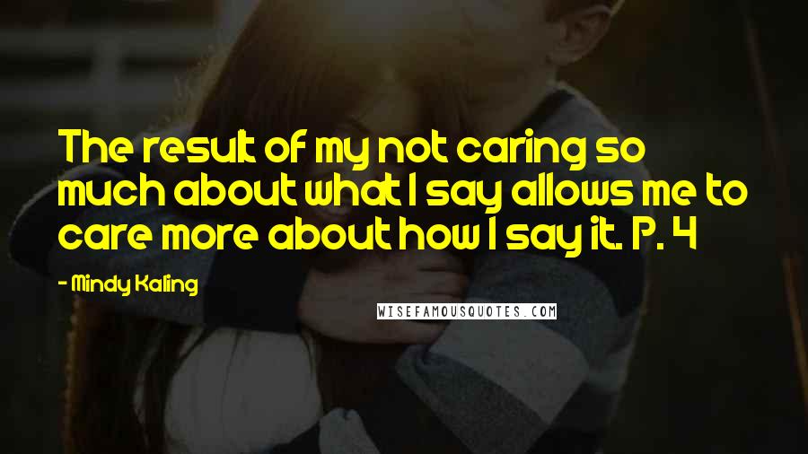 Mindy Kaling Quotes: The result of my not caring so much about what I say allows me to care more about how I say it. P. 4