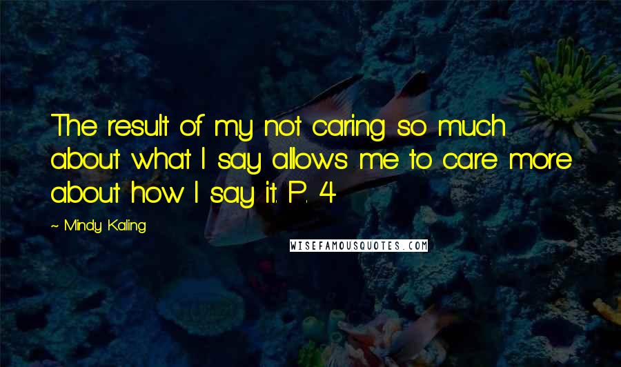 Mindy Kaling Quotes: The result of my not caring so much about what I say allows me to care more about how I say it. P. 4