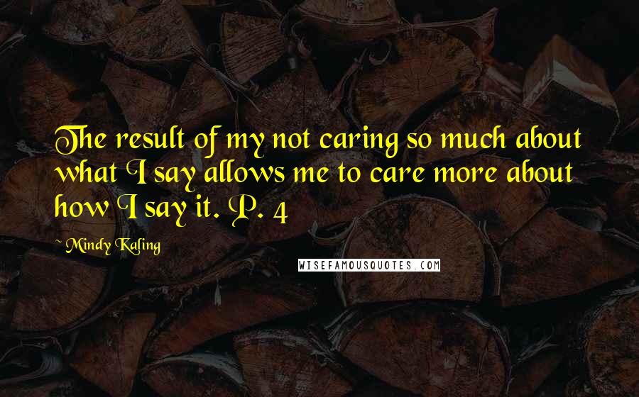 Mindy Kaling Quotes: The result of my not caring so much about what I say allows me to care more about how I say it. P. 4