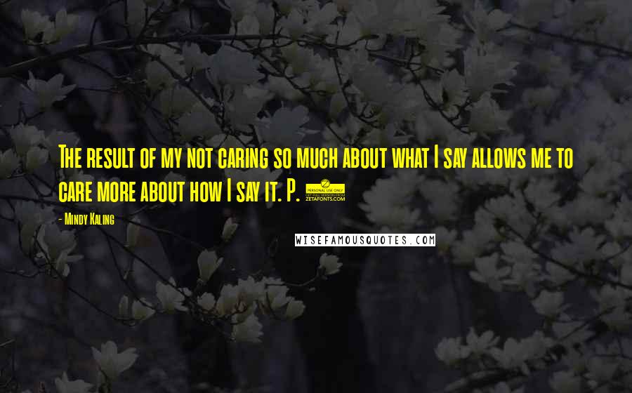 Mindy Kaling Quotes: The result of my not caring so much about what I say allows me to care more about how I say it. P. 4