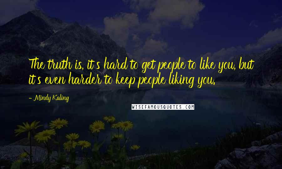 Mindy Kaling Quotes: The truth is, it's hard to get people to like you, but it's even harder to keep people liking you.