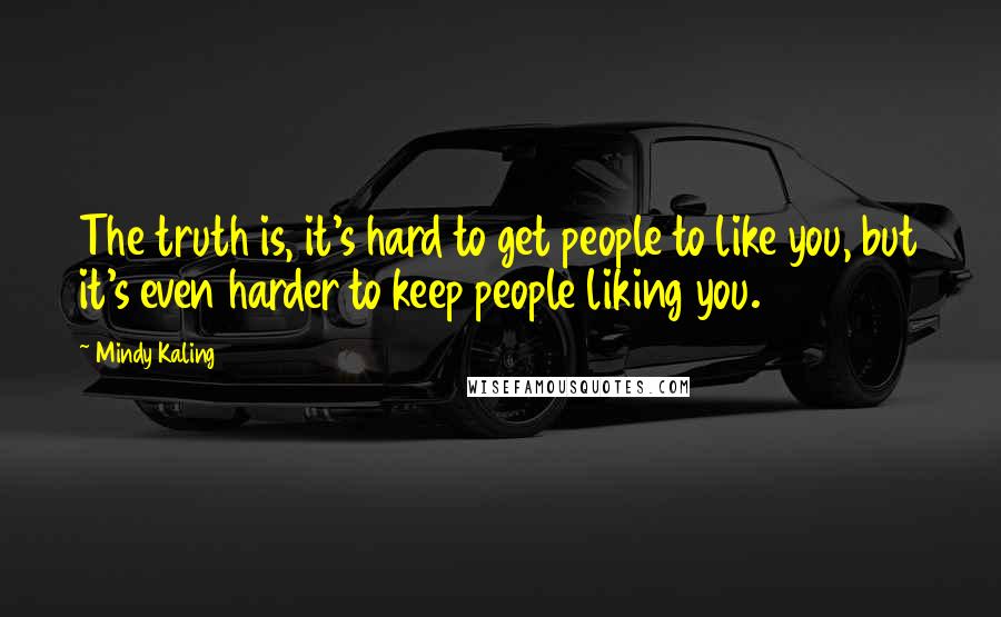 Mindy Kaling Quotes: The truth is, it's hard to get people to like you, but it's even harder to keep people liking you.