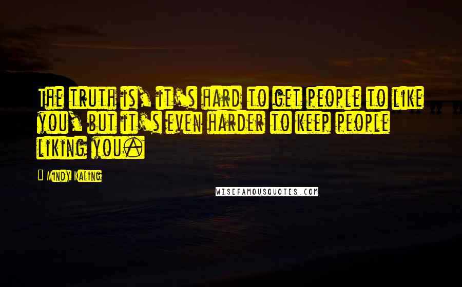 Mindy Kaling Quotes: The truth is, it's hard to get people to like you, but it's even harder to keep people liking you.