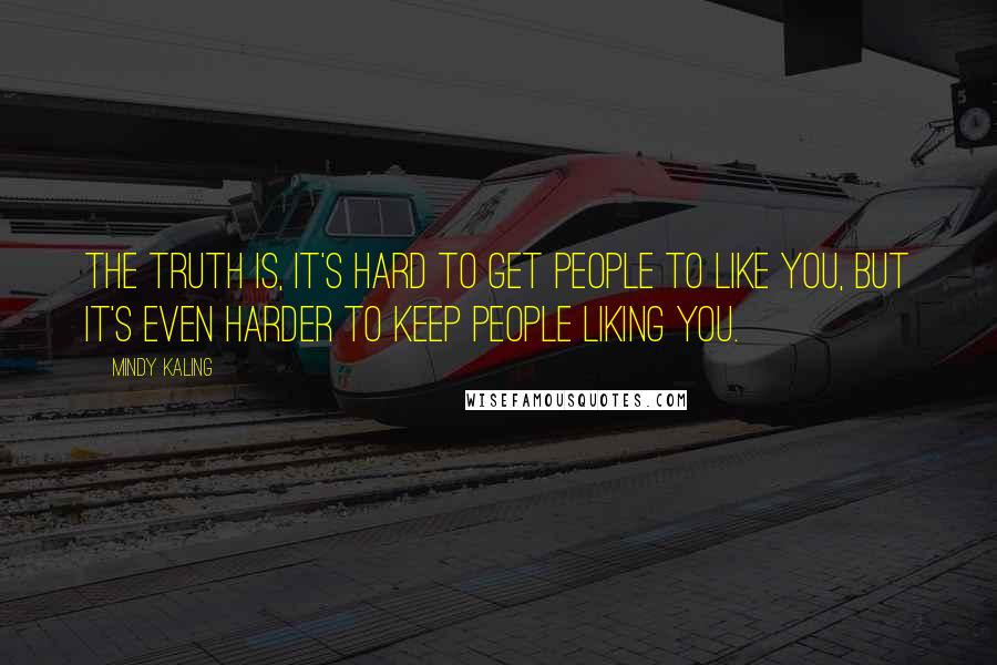 Mindy Kaling Quotes: The truth is, it's hard to get people to like you, but it's even harder to keep people liking you.