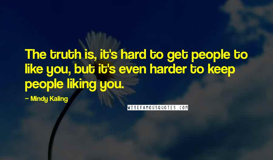Mindy Kaling Quotes: The truth is, it's hard to get people to like you, but it's even harder to keep people liking you.