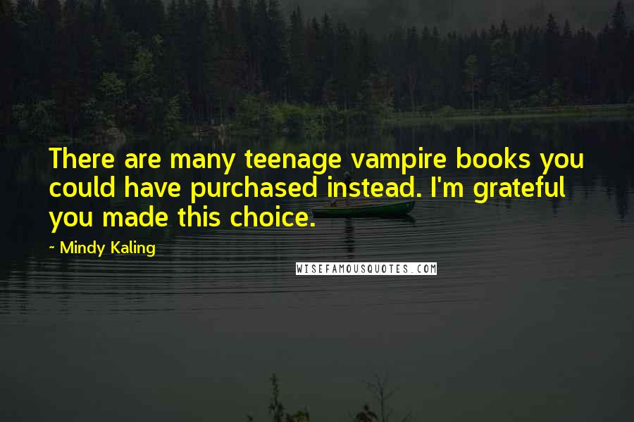 Mindy Kaling Quotes: There are many teenage vampire books you could have purchased instead. I'm grateful you made this choice.