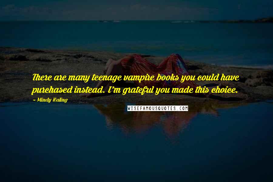 Mindy Kaling Quotes: There are many teenage vampire books you could have purchased instead. I'm grateful you made this choice.