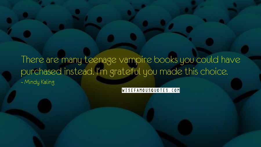 Mindy Kaling Quotes: There are many teenage vampire books you could have purchased instead. I'm grateful you made this choice.