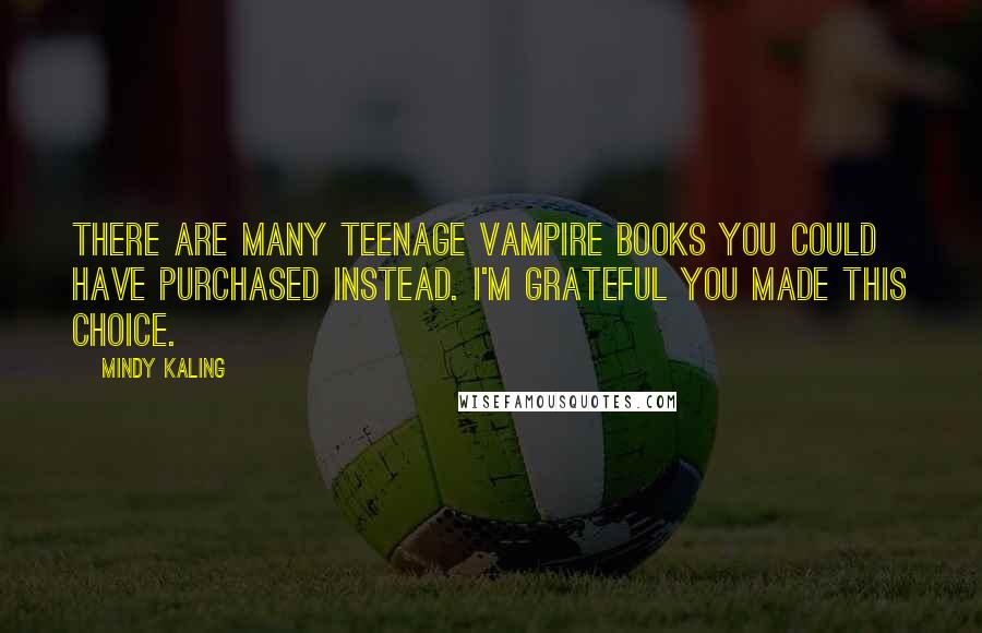 Mindy Kaling Quotes: There are many teenage vampire books you could have purchased instead. I'm grateful you made this choice.