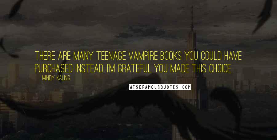 Mindy Kaling Quotes: There are many teenage vampire books you could have purchased instead. I'm grateful you made this choice.