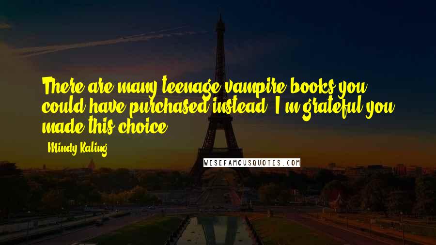 Mindy Kaling Quotes: There are many teenage vampire books you could have purchased instead. I'm grateful you made this choice.